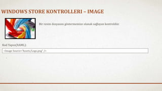 WINDOWS STORE KONTROLLERI – IMAGE 
Bir resim dosyasını göstermemize olanak sağlayan kontroldür. 
Kod Yapısı(XAML): 
<Image Source="Assets/Logo.png" /> 
 