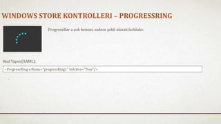 WINDOWS STORE KONTROLLERI – PROGRESSRING 
ProgressBar a çok benzer, sadece şekil olarak farklıdır. 
Kod Yapısı(XAML): 
<ProgressRing x:Name="progressRing1" IsActive="True"/> 
 