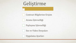 Geliştirme 
Contract Bilgilerine Erişim 
Arama İşlevselliği 
Paylaşma İşlevselliği 
Ses ve Video Dosyaları 
Uygulama Ayarları 
 