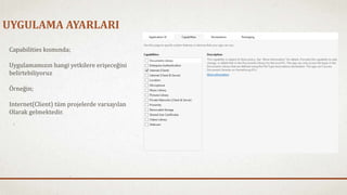 UYGULAMA AYARLARI 
Capabilities kısmında; 
Uygulamamızın hangi yetkilere erişeceğini 
belirtebiliyoruz 
Örneğin; 
Internet(Client) tüm projelerde varsayılan 
Olarak gelmektedir. 
 