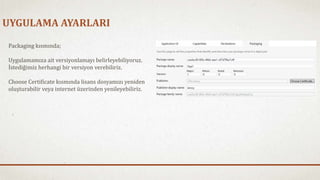 UYGULAMA AYARLARI 
Packaging kısmında; 
Uygulamamıza ait versiyonlamayı belirleyebiliyoruz. 
İstediğimiz herhangi bir versiyon verebiliriz. 
Choose Certificate kısmında lisans dosyamızı yeniden 
oluşturabilir veya internet üzerinden yenileyebiliriz. 
 