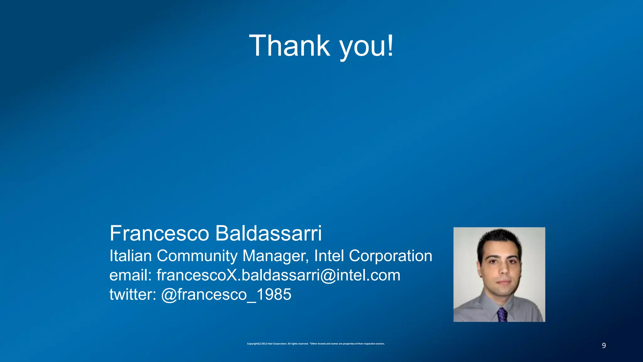Thank you!




Francesco Baldassarri
Italian Community Manager, Intel Corporation
email: francescoX.baldassarri@intel.com
twitter: @francesco_1985

                  Copyright(C) 2012 Intel Corporation. All rights reserved. *Other brands and names are properties of their respective owners.
                                                                                                                                                 9
 