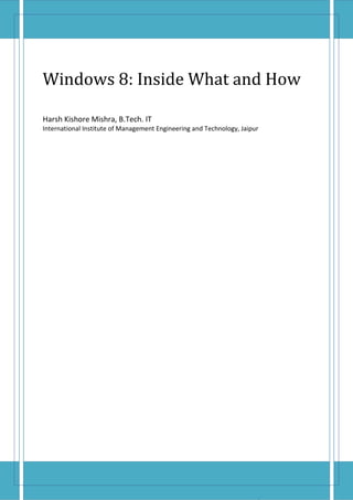 Seminar Report
1
1
Windows 8 Consumer Preview:
Frequently asked questions
Windows 8: Inside What and How
Harsh Kishore Mishra, B.Tech. IT
International Institute of Management Engineering and Technology, Jaipur
 