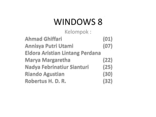 WINDOWS 8
Kelompok :
Ahmad Ghiffari (01)
Annisya Putri Utami (07)
Eldora Aristian Lintang Perdana
Marya Margaretha (22)
Nadya Febrinatiur Sianturi (25)
Riando Agustian (30)
Robertus H. D. R. (32)
 