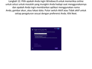 Langkah 12. Pilih apakah Anda ingin Windows 8 untuk memeriksa online
untuk solusi untuk masalah yang mungkin Anda hadapi saat menggunakannya
dan apakah Anda ingin membiarkan aplikasi menggunakan nama
Anda, gambar akun, atau lokasi data. Putar switch Aktif atau Tidak aktif untuk
setiap pengaturan sesuai dengan preferensi Anda. Klik Next.
 
