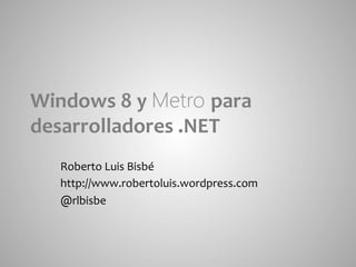 Windows	
  8	
  y	
  Metro para	
  
desarrolladores	
  .NET	
  
    Roberto	
  Luis	
  Bisbé	
  
    http://www.robertoluis.wordpress.com	
  
    @rlbisbe	
  
 