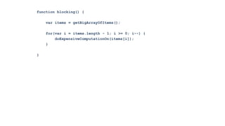 function blocking() {

    var items = getBigArrayOfItems();

    for(var i = items.length - 1; i >= 0; i--) {
        doExpensiveComputationOn(items[i]);
    }

}
 