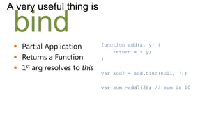 A very useful thing is

 bind
  Partial Application        function add(x, y) {
                                  return x + y;
  Returns a Function         }
  1st arg resolves to this
                              var add7 = add.bind(null, 7);

                              var sum =add7(3); // sum is 10
 