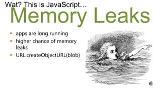 Wat? This is JavaScript…

 Memory Leaks
  apps are long running
  higher chance of memory
   leaks
  URL.createObjectURL(blob)
 