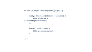 WinJS.UI.Pages.define("some/page", {

    ready: function(element, options) {
        this.promise =
kickOffAsynProcess();
    },

      unload: function() {
          this.promise.cancel();
      }

});
 