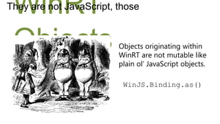 WinRT
They are not JavaScript, those



 Objects                 Objects originating within
                         WinRT are not mutable like
                         plain ol’ JavaScript objects.

                          WinJS.Binding.as()
 