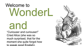 Welcome to

 WonderL
 and
“Curiouser and curiouser!”
Cried Alice (she was so
much surprised, that for the
moment she quite forgot how
 