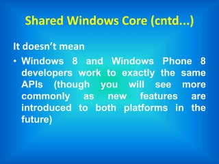 Shared Windows Core (cntd...)
It doesn’t mean
• Windows 8 and Windows Phone 8
developers work to exactly the same
APIs (though you will see more
commonly as new features are
introduced to both platforms in the
future)
 