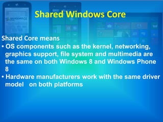 Shared Windows Core
Shared Core means
• OS components such as the kernel, networking,
graphics support, file system and multimedia are
the same on both Windows 8 and Windows Phone
8
• Hardware manufacturers work with the same driver
model on both platforms
 