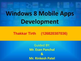 Windows 8 Mobile Apps
Development
Guided BY:
Mr. Esan Panchal
&
Mr. Rinkesh Patel
Thakkar Tirth (126820307036)
 