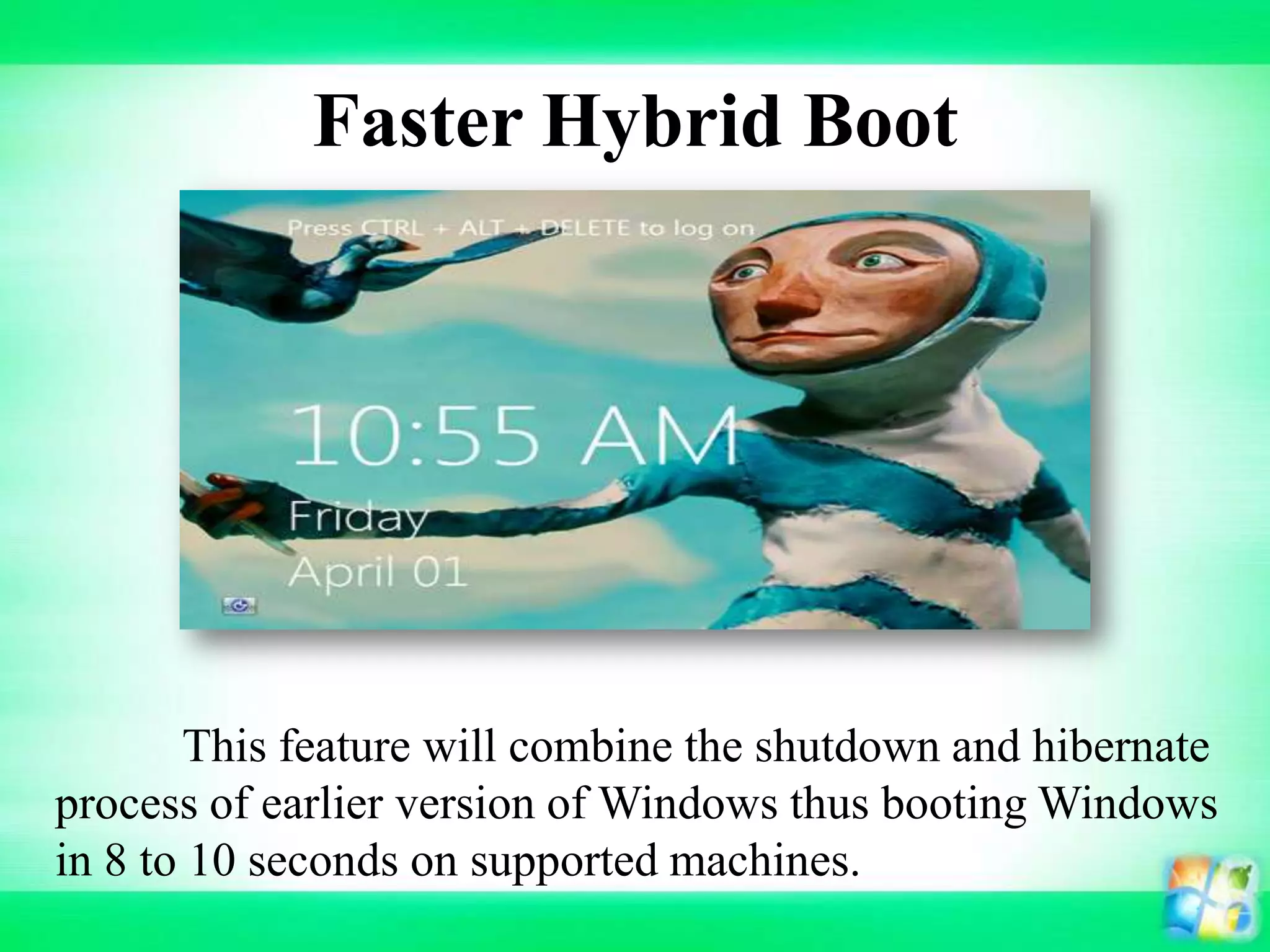 Faster Hybrid Boot
This feature will combine the shutdown and hibernate
process of earlier version of Windows thus booting Windows
in 8 to 10 seconds on supported machines.
 