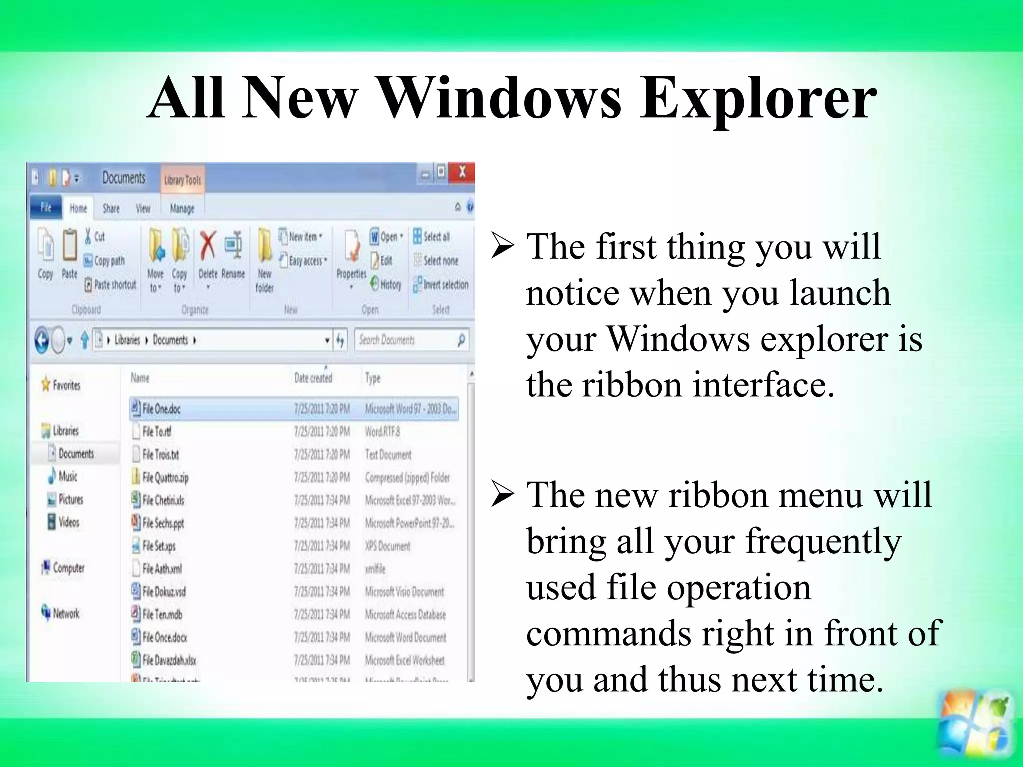 All New Windows Explorer
 The first thing you will
notice when you launch
your Windows explorer is
the ribbon interface.
 The new ribbon menu will
bring all your frequently
used file operation
commands right in front of
you and thus next time.
 
