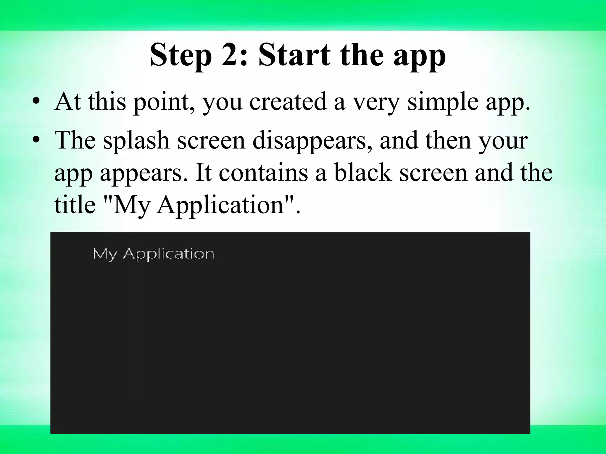 Step 2: Start the app
• At this point, you created a very simple app.
• The splash screen disappears, and then your
app appears. It contains a black screen and the
title "My Application".
 