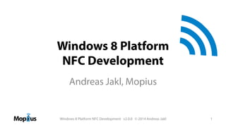 Windows 8 Platform
NFC Development
Andreas Jakl, Mopius

Windows 8 Platform NFC Development v2.0.0 © 2014 Andreas Jakl
NFC Forum and the NFC Forum logo are trademarks of the Near Field Communication Forum.

1

 