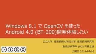 Windows 8.1 で OpenCV を使った
Android 4.0 (BT-200)開発体験したい
公立大学 産業技術大学院大学 産業技術研究科
創造技術専攻 (M2) 斉藤之雄
公開日 2014/07/06
 