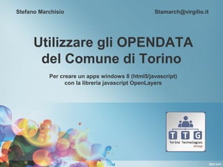 Stefano Marchisio                                Stamarch@virgilio.it




      Utilizzare gli OPENDATA
       del Comune di Torino
           Per creare un apps windows 8 (html5/javascript)
                 con la libreria javascript OpenLayers
 
