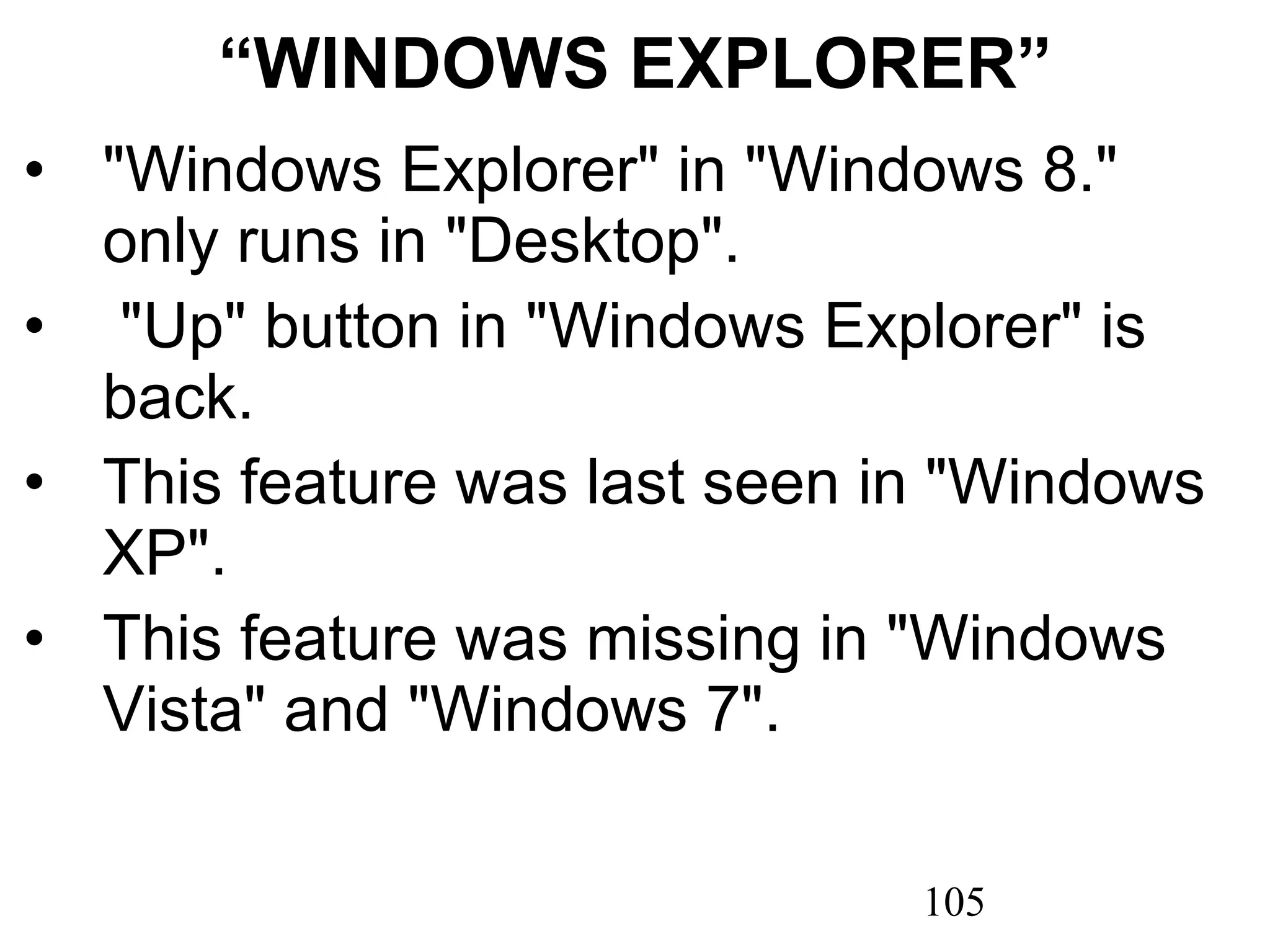 “ WINDOWS EXPLORER” &quot;Windows Explorer&quot; in &quot;Windows 8.&quot; only runs in &quot;Desktop&quot;.   &quot;Up&quot; button in &quot;Windows Explorer&quot; is back. This feature was last seen in &quot;Windows XP&quot;. This feature was missing in &quot;Windows Vista&quot; and &quot;Windows 7&quot;.   