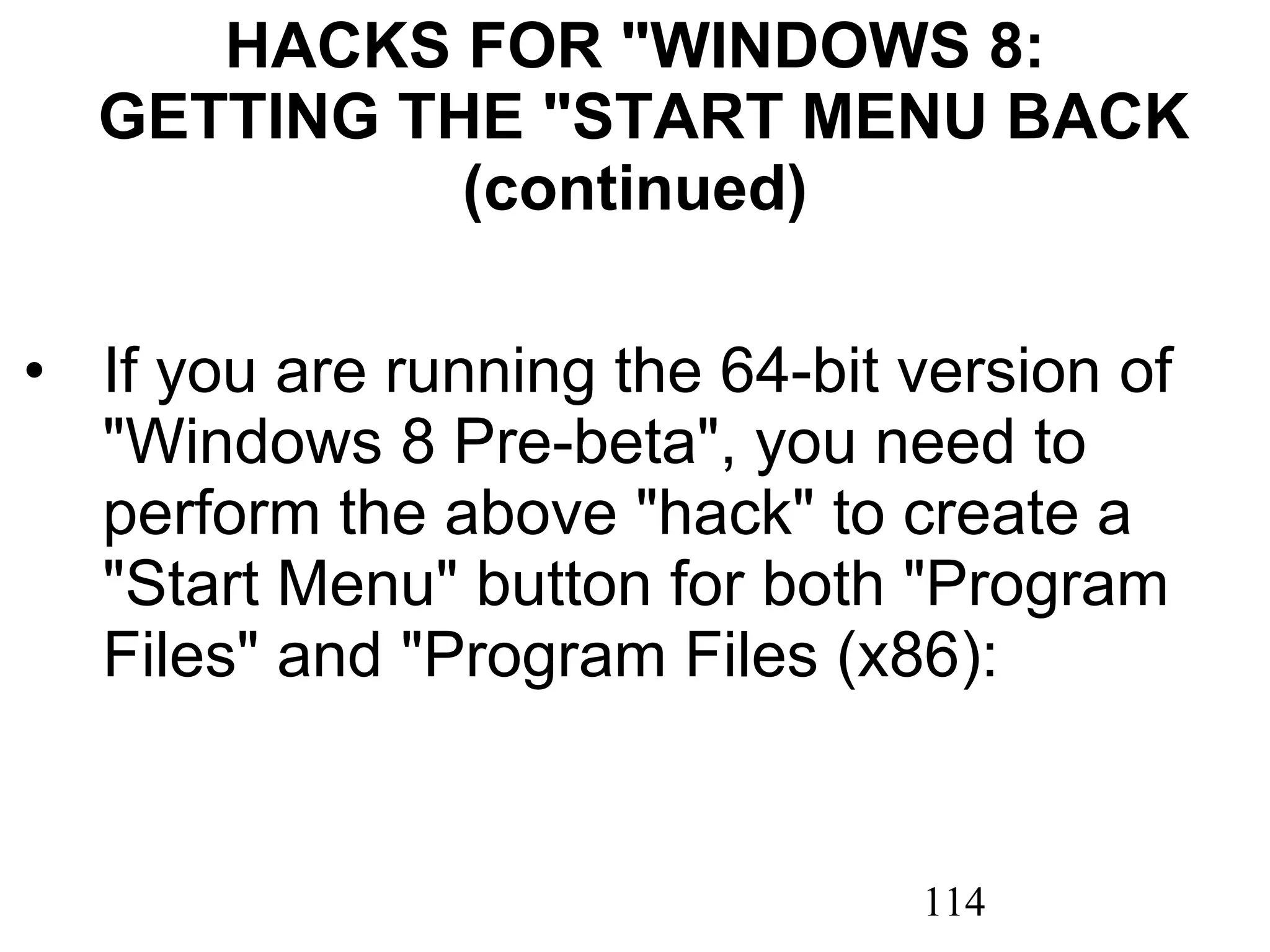 HACKS FOR &quot;WINDOWS 8:  GETTING THE &quot;START MENU BACK (continued) If you are running the 64-bit version of &quot;Windows 8 Pre-beta&quot;, you need to perform the above &quot;hack&quot; to create a &quot;Start Menu&quot; button for both &quot;Program Files&quot; and &quot;Program Files (x86): 