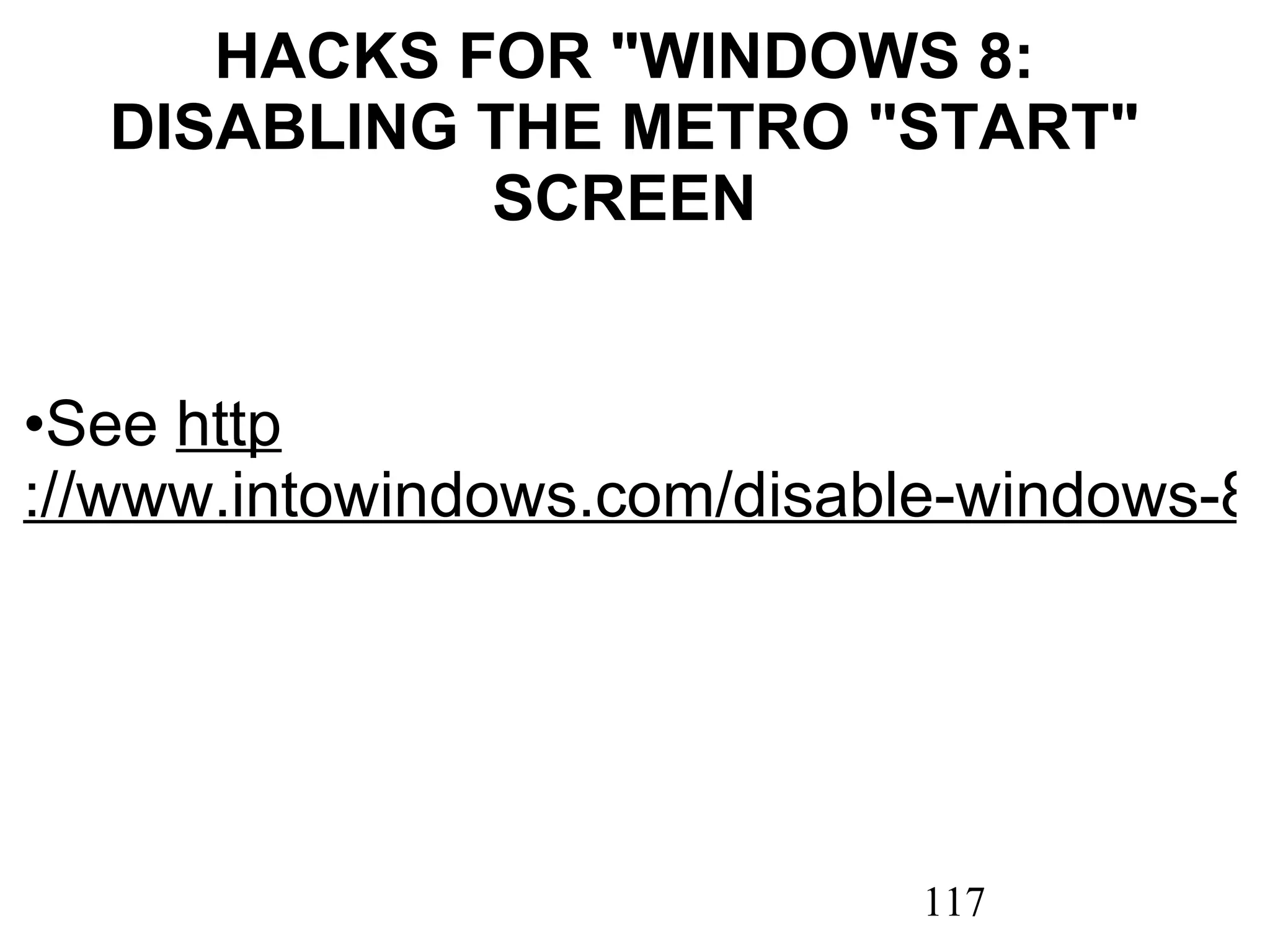HACKS FOR &quot;WINDOWS 8: DISABLING THE METRO &quot;START&quot; SCREEN   See  http ://www.intowindows.com/disable-windows-8-metro-ui/ 