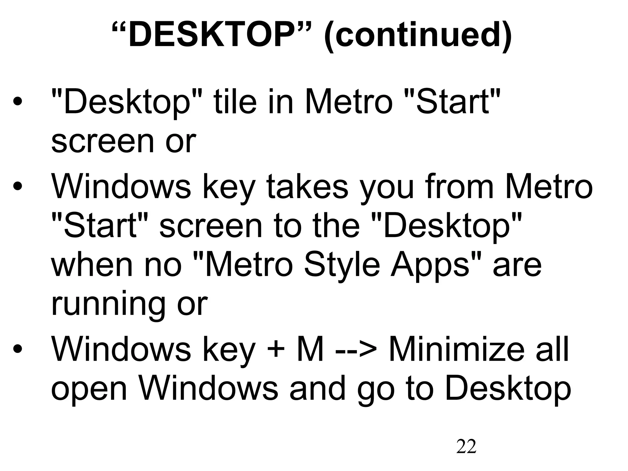 “ DESKTOP” (continued) &quot;Desktop&quot; tile in Metro &quot;Start&quot; screen or Windows key takes you from Metro &quot;Start&quot; screen to the &quot;Desktop&quot; when no &quot;Metro Style Apps&quot; are running or Windows key + M --> Minimize all open Windows and go to Desktop 