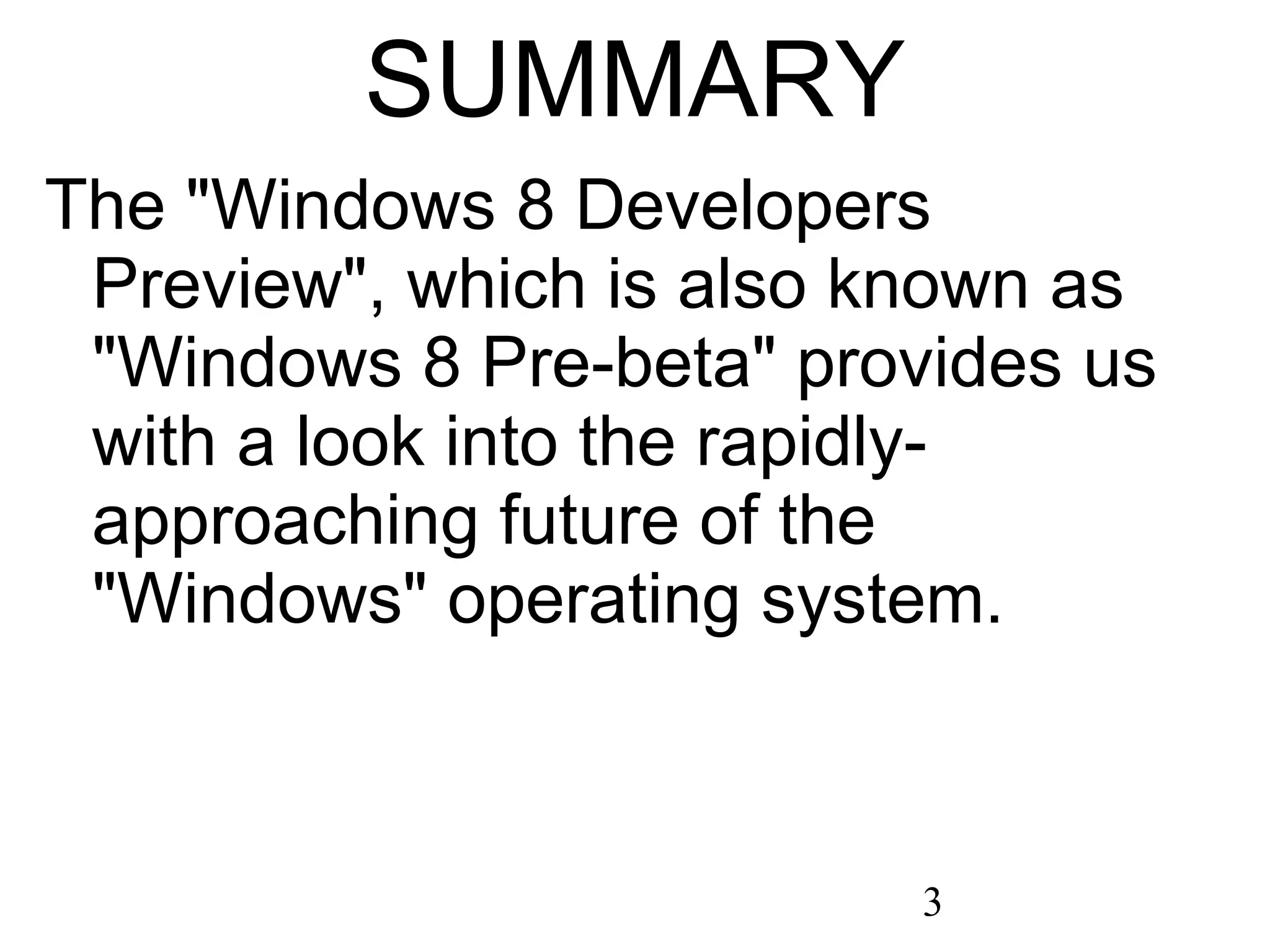 SUMMARY The &quot;Windows 8 Developers Preview&quot;, which is also known as &quot;Windows 8 Pre-beta&quot; provides us with a look into the rapidly-approaching future of the &quot;Windows&quot; operating system. 