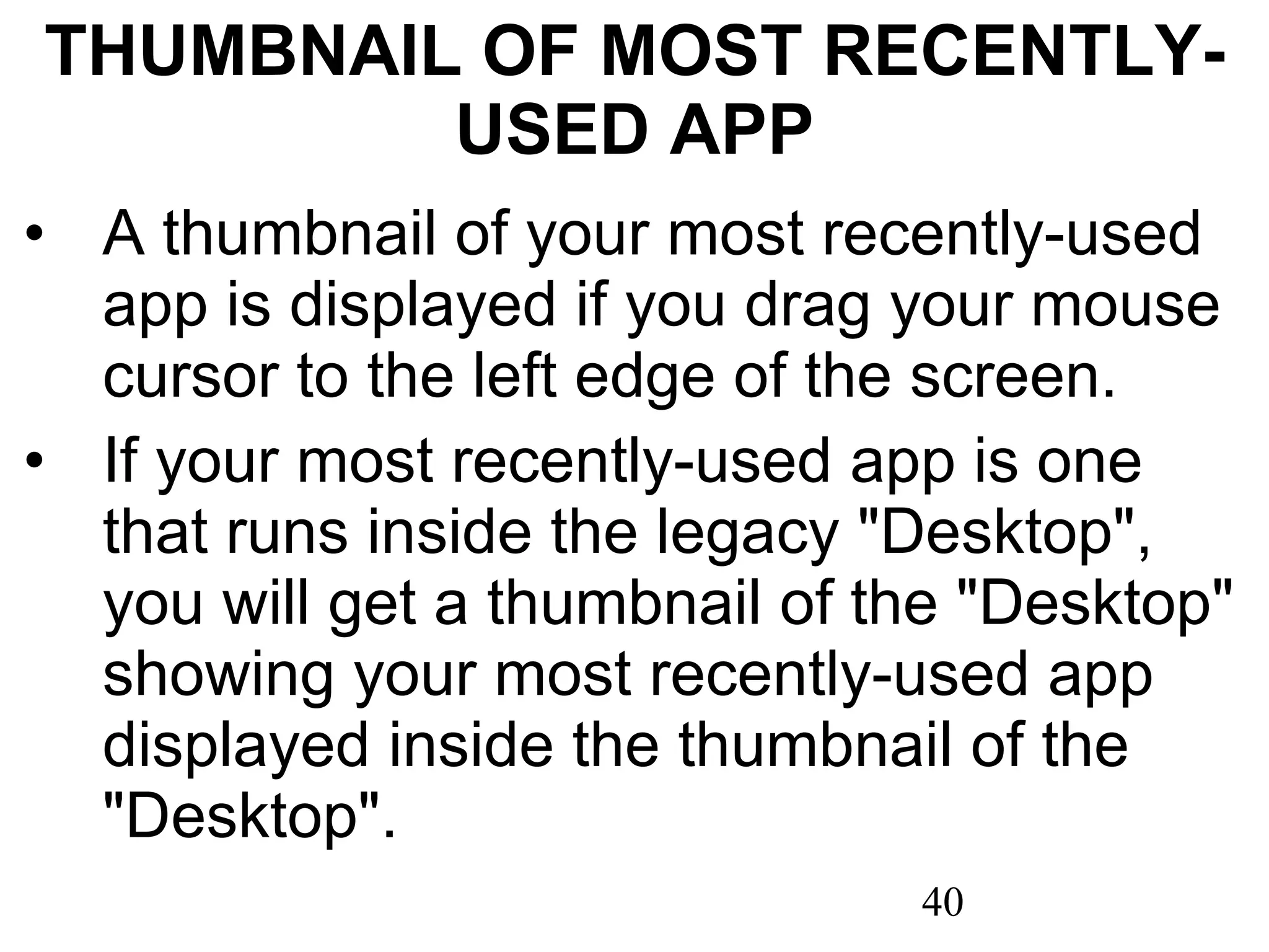 THUMBNAIL OF MOST RECENTLY-USED APP A thumbnail of your most recently-used app is displayed if you drag your mouse cursor to the left edge of the screen.  If your most recently-used app is one that runs inside the legacy &quot;Desktop&quot;, you will get a thumbnail of the &quot;Desktop&quot; showing your most recently-used app displayed inside the thumbnail of the &quot;Desktop&quot;. 