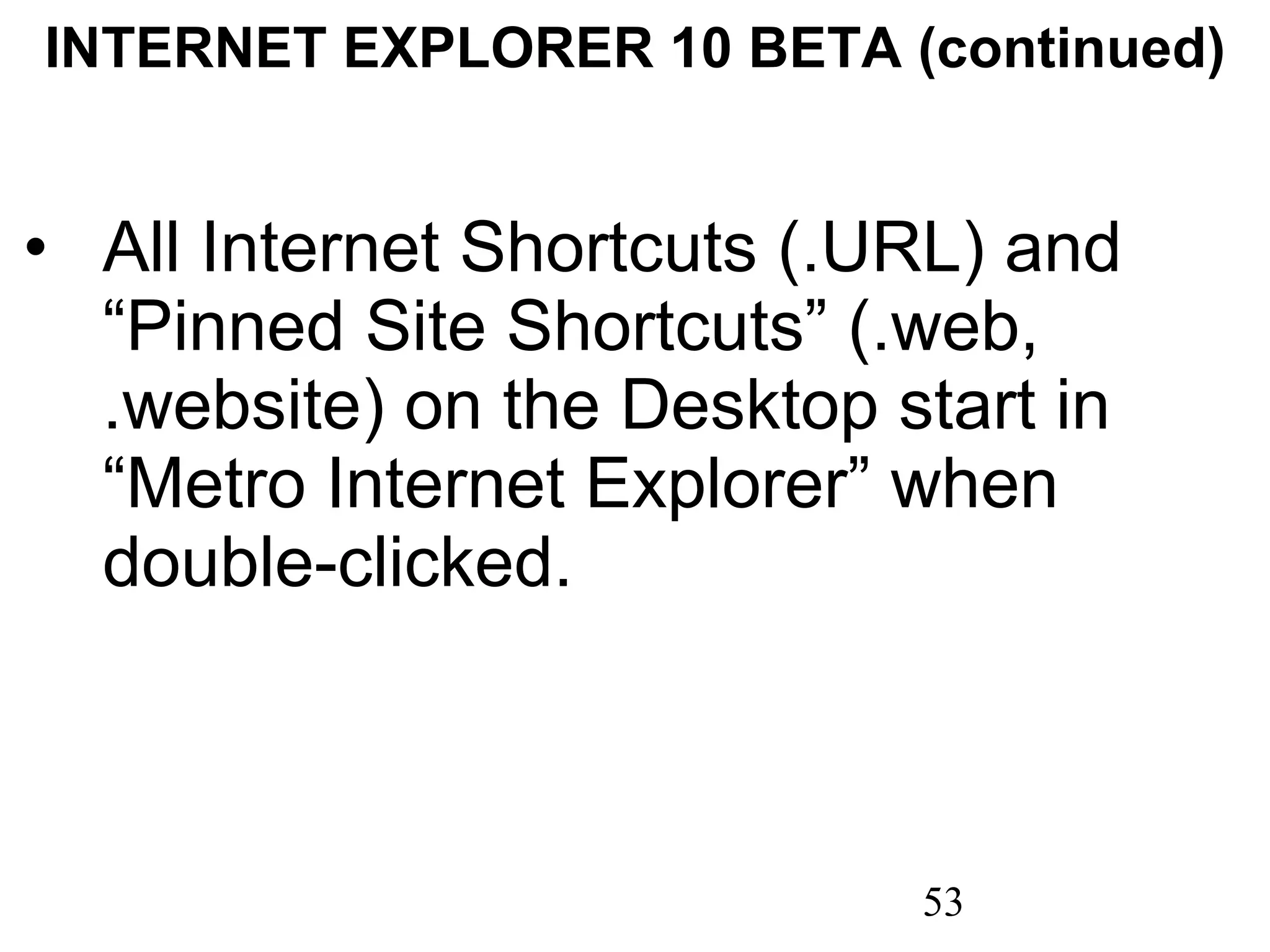 INTERNET EXPLORER 10 BETA (continued) All Internet Shortcuts (.URL) and “Pinned Site Shortcuts” (.web, .website) on the Desktop start in “Metro Internet Explorer” when double-clicked. 