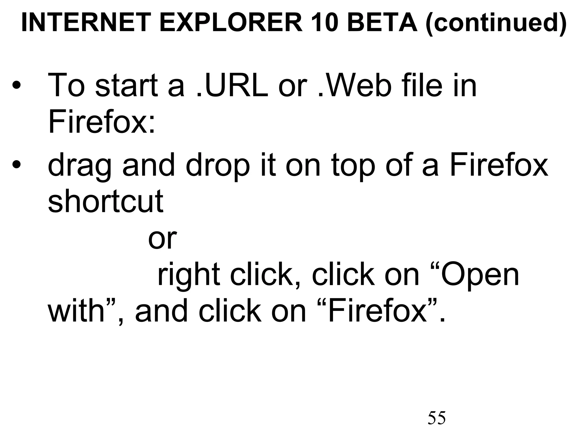 INTERNET EXPLORER 10 BETA (continued) To start a .URL or .Web file in Firefox: drag and drop it on top of a Firefox shortcut  or  right click, click on “Open with”, and click on “Firefox”. 