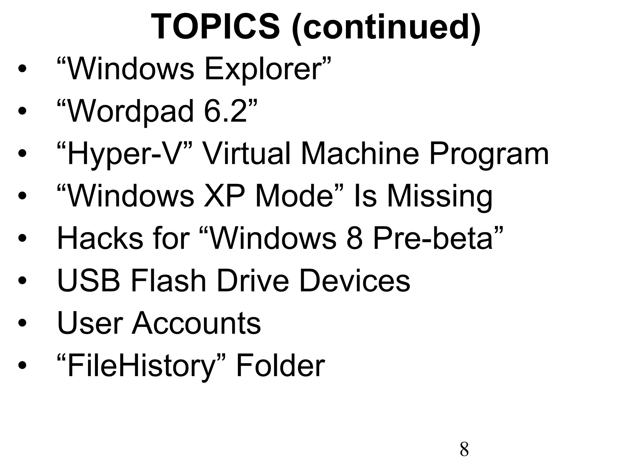 TOPICS (continued) “ Windows Explorer” “ Wordpad 6.2” “ Hyper-V” Virtual Machine Program “ Windows XP Mode” Is Missing Hacks for “Windows 8 Pre-beta” USB Flash Drive Devices User Accounts “ FileHistory” Folder 