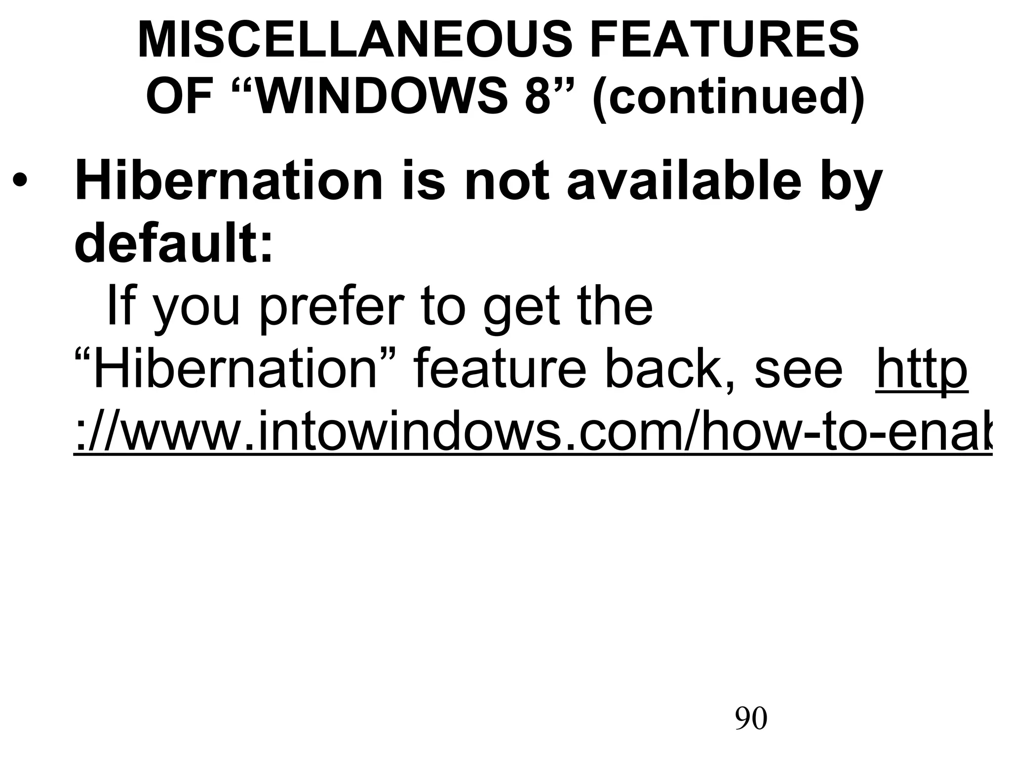 MISCELLANEOUS FEATURES  OF “WINDOWS 8” (continued) Hibernation is not available by default:  If you prefer to get the “Hibernation” feature back, see  http ://www.intowindows.com/how-to-enable-hibernate-in-windows-8/ 