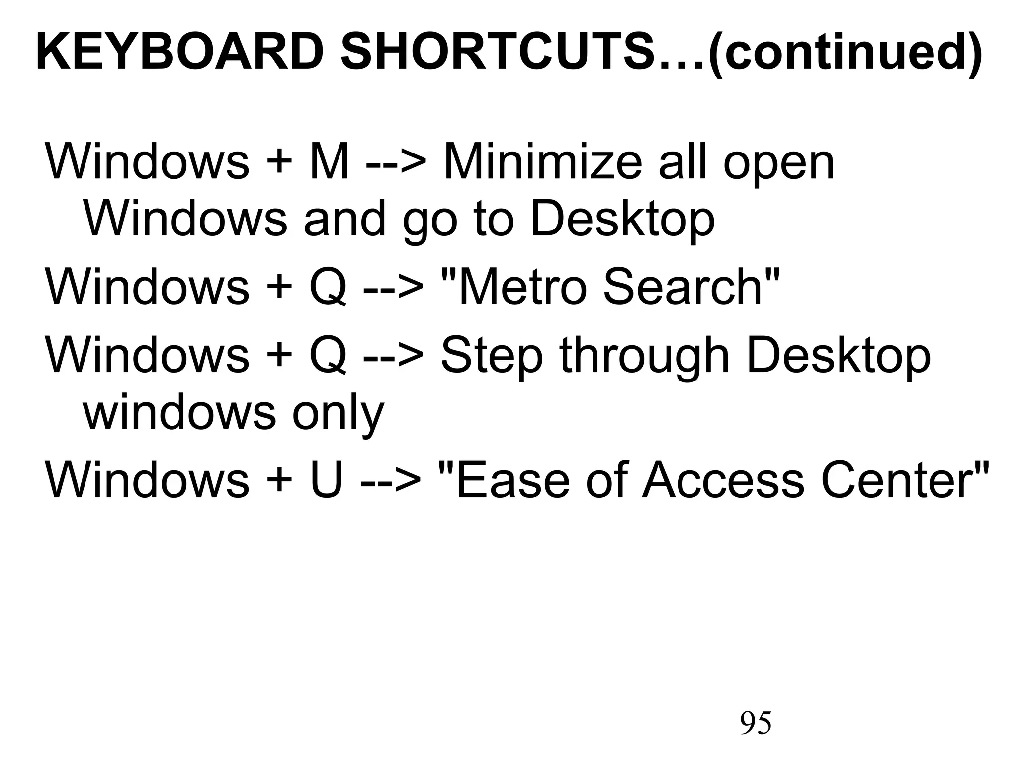 KEYBOARD SHORTCUTS…(continued) Windows + M --> Minimize all open Windows and go to Desktop Windows + Q --> &quot;Metro Search&quot; Windows + Q --> Step through Desktop windows only Windows + U --> &quot;Ease of Access Center&quot; 