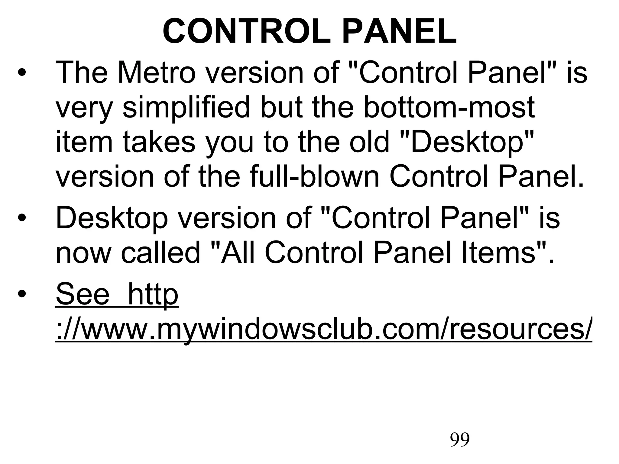 CONTROL PANEL The Metro version of &quot;Control Panel&quot; is very simplified but the bottom-most item takes you to the old &quot;Desktop&quot; version of the full-blown Control Panel. Desktop version of &quot;Control Panel&quot; is now called &quot;All Control Panel Items&quot;. See  http ://www.mywindowsclub.com/resources/5099-How-open-old-control-panel-Windows.aspx 
