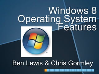 Windows 8
 Operating System
         Features


Ben Lewis & Chris Gormley
 