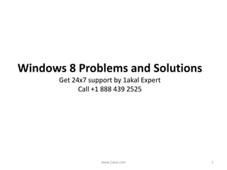 Windows 8 Problems and Solutions
Get 24x7 support by 1akal Expert
Call +1 888 439 2525
www.1akal.com 1
 