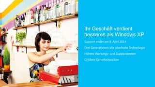 Ihr Geschäft verdient
besseres als Windows XP
Support endet am 8. April 2014
Drei Generationen alte überholte Technologie
Höhere Wartungs- und Supportkosten
Größere Sicherheitsrisiken
 