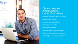 Die wachsenden
Anforderungen
kleiner Unternehmen
Ausgleich zwischen Arbeit und Freizeit
Intelligenteres Arbeiten
Erreichbarkeit und Mobilität
Behalten der Übersicht
Verbesserte Sicherheit
Verbesserte Wettbewerbsfähigkeit
Einfacheres Technologiemanagement
Technologie, die einfach funktioniert
 