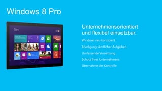 Windows 8 Pro
                Unternehmensorientiert
                und flexibel einsetzbar.
                Windows neu konzipiert
                Erledigung sämtlicher Aufgaben
                Umfassende Vernetzung
                Schutz Ihres Unternehmens
                Übernahme der Kontrolle
 