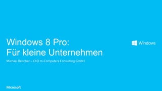 Windows 8 Pro:
Für kleine Unternehmen
Michael Reischer – CEO m-Computers Consulting GmbH
 