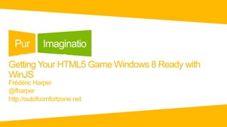 Pur       Imaginatio
   e            n
Getting Your HTML5 Game Windows 8 Ready with
WinJS
Frédéric Harper
@fharper
http://outofcomfortzone.net
 