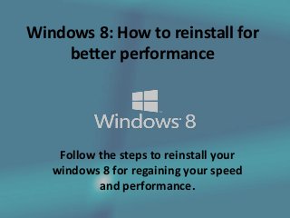 Windows 8: How to reinstall for
better performance
Follow the steps to reinstall your
windows 8 for regaining your speed
and performance.
 