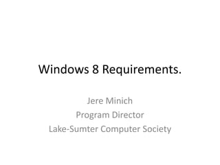 Windows 8 Requirements.

          Jere Minich
       Program Director
 Lake-Sumter Computer Society
 