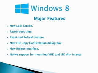 Major Features
   New Lock Screen.

   Faster boot time.

   Reset and Refresh feature.

   New File Copy Confirmation dialog box.

   New Ribbon interface.

   Native support for mounting VHD and ISO disc images.
 