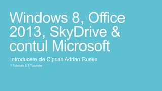 Windows 8, Office
2013, SkyDrive &
contul Microsoft
Introducere de Ciprian Adrian Rusen
7 Tutorials & 7 Tutoriale
 