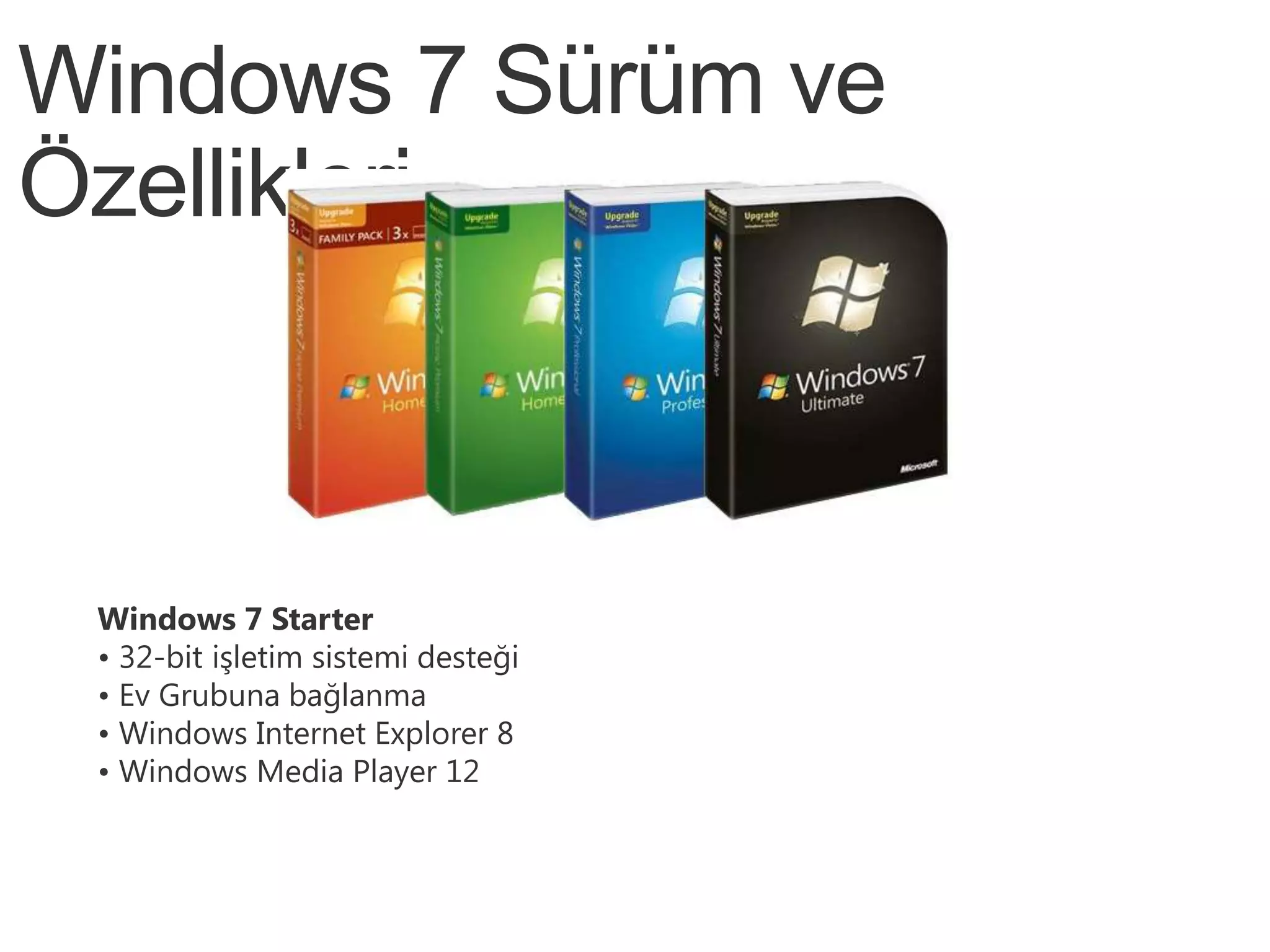Windows 7 Sürüm ve
Özellikleri



 Windows 7 Starter
 • 32-bit işletim sistemi desteği
 • Ev Grubuna bağlanma
 • Windows Internet Explorer 8
 • Windows Media Player 12
 