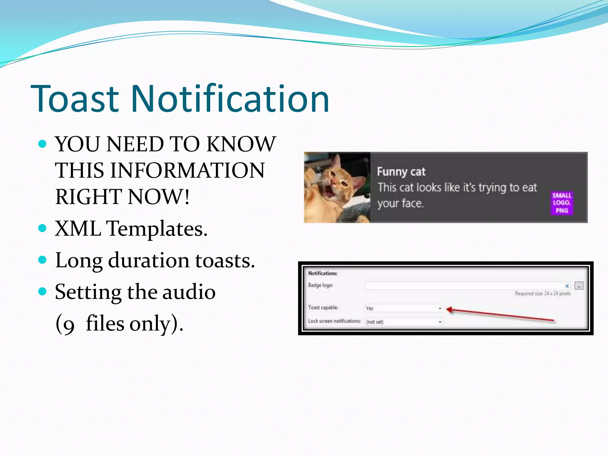 Toast Notification
 YOU NEED TO KNOW
THIS INFORMATION
RIGHT NOW!
 XML Templates.
 Long duration toasts.
 Setting the audio
(9 files only).
 